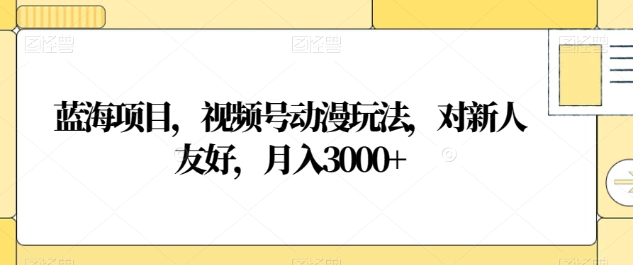 蓝海项目，视频号动漫玩法，对新人友好，月入3000+【揭秘】-锦年学吧