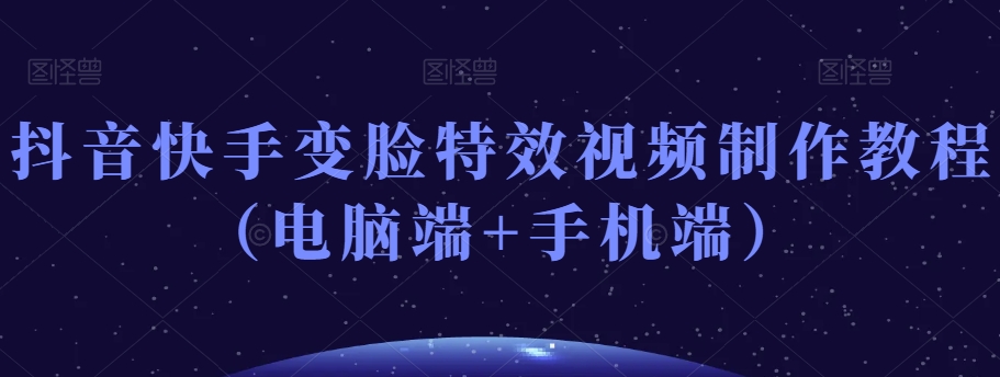 抖音快手变脸特效视频制作教程（电脑端+手机端）-锦年学吧