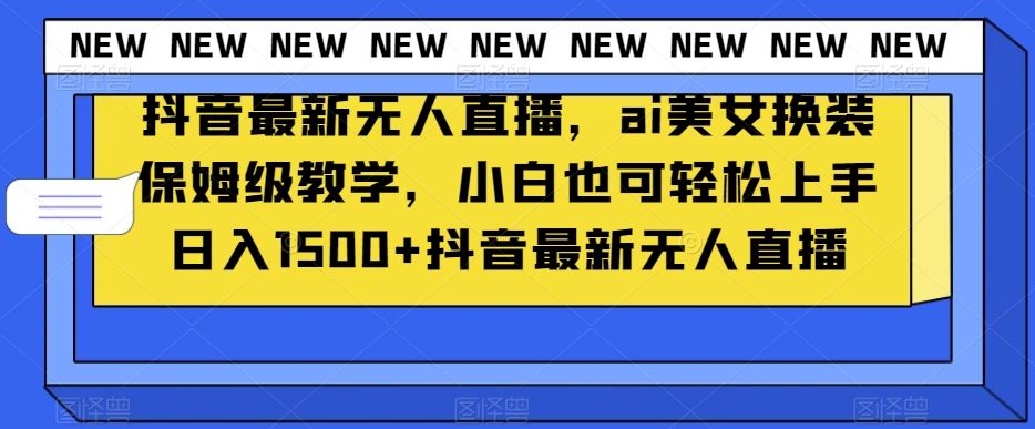 抖音最新无人直播，ai美女换装保姆级教学，小白也可轻松上手日入1500+【揭秘】-锦年学吧