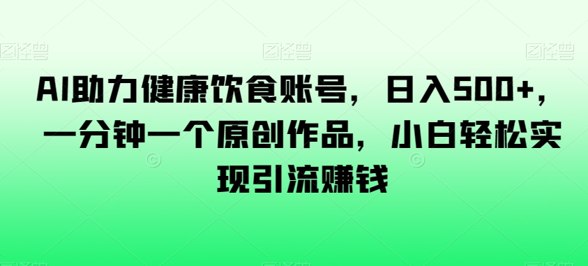 AI助力健康饮食账号，日入500+，一分钟一个原创作品，小白轻松实现引流赚钱【揭秘】-锦年学吧