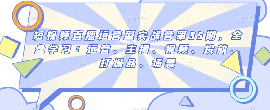 短视频直播运营型实战营第35期，全盘学习：运营、主播、视频、投放、打爆品、场景-锦年学吧