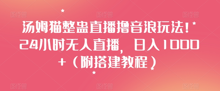 汤姆猫整蛊直播撸音浪玩法！24小时无人直播，日入1000+（附搭建教程）【揭秘】-锦年学吧