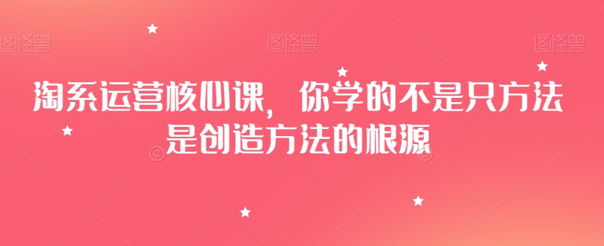 淘系运营核心课，你学的不是只方法是创造方法的根源-锦年学吧