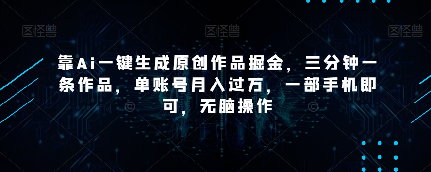 靠Ai一键生成原创作品掘金，三分钟一条作品，单账号月入过万，一部手机即可，无脑操作【揭秘】-锦年学吧