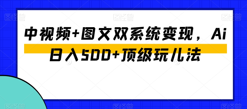 中视频+图文双系统变现，Ai日入500+顶级玩儿法-锦年学吧