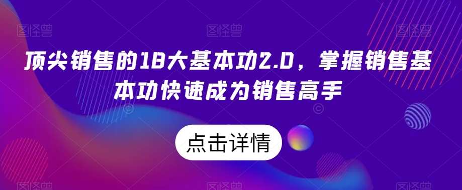 顶尖销售的18大基本功2.0，掌握销售基本功快速成为销售高手-锦年学吧