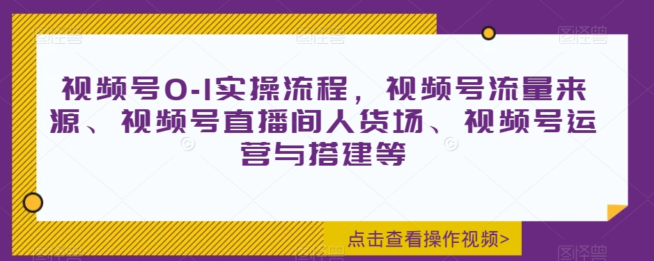 视频号0-1实操流程，视频号流量来源、视频号直播间人货场、视频号运营与搭建等-锦年学吧