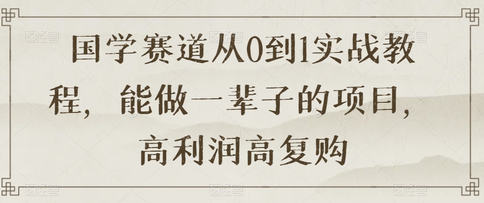 国学赛道从0到1实战教程，能做一辈子的项目，高利润高复购-锦年学吧