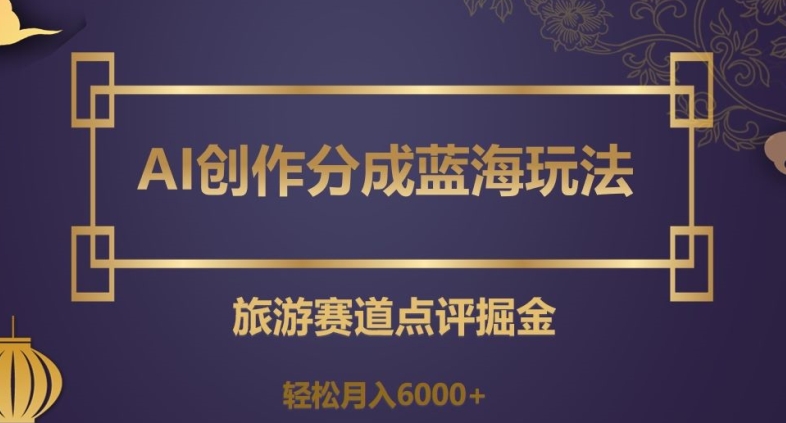 AI创作分成蓝海玩法，旅游赛道点评掘金，轻松月入6000+【揭秘】-锦年学吧