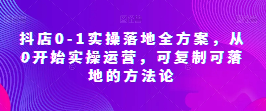 抖店0-1实操落地全方案，从0开始实操运营，可复制可落地的方法论-锦年学吧