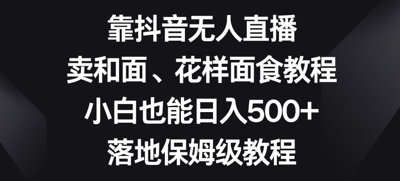 靠抖音无人直播，卖和面、花样面试教程，小白也能日入500+，落地保姆级教程【揭秘】-锦年学吧