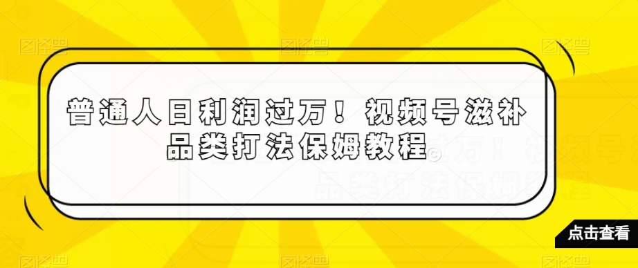 普通人日利润过万！视频号滋补品类打法保姆教程【揭秘】-锦年学吧