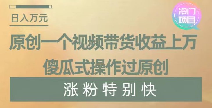 原创一个视频带货收益上万，傻瓜式操作过原创，几分钟做一个视频涨粉特别快【揭秘】-锦年学吧