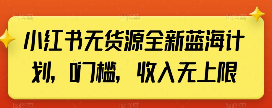 小红书无货源全新蓝海计划，0门槛，收入无上限【揭秘】-锦年学吧