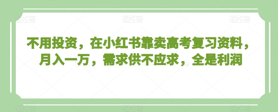 不用投资，在小红书靠卖高考复习资料，月入一万，需求供不应求，全是利润【揭秘】-锦年学吧