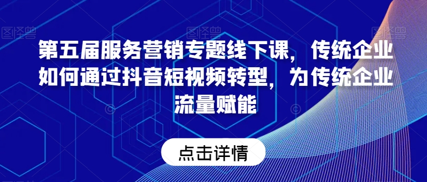 第五届服务营销专题线下课，传统企业如何通过抖音短视频转型，为传统企业流量赋能-锦年学吧