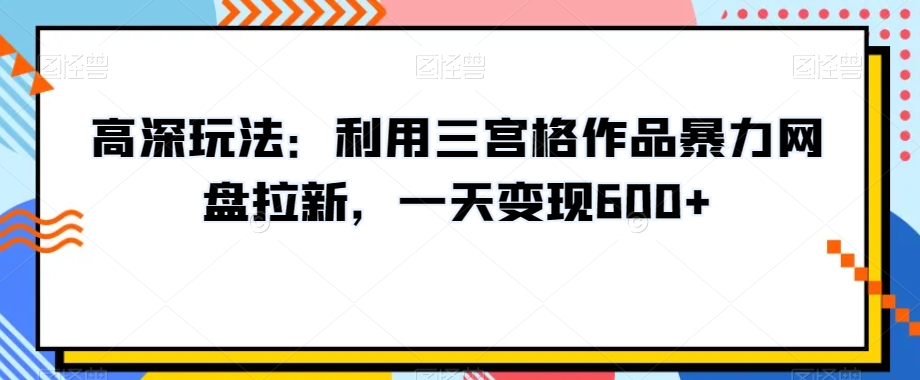 高深玩法：利用三宫格作品暴力网盘拉新，一天变现600+【揭秘】-锦年学吧