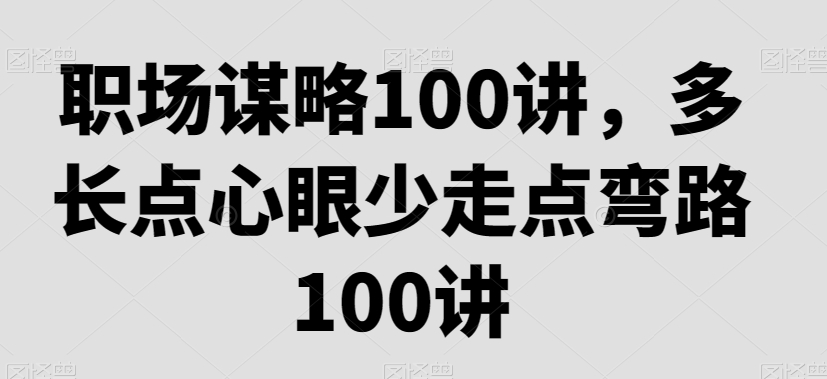 职场谋略100讲，多长点心眼少走点弯路-锦年学吧