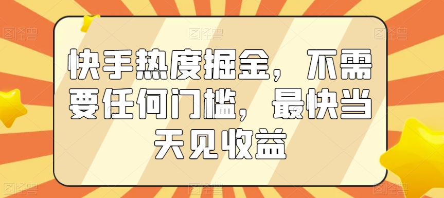 快手热度掘金，不需要任何门槛，最快当天见收益【揭秘】-锦年学吧