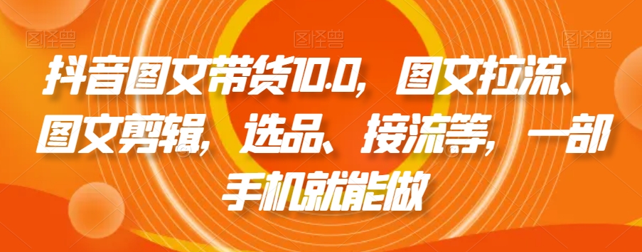 抖音图文带货10.0，图文拉流、图文剪辑，选品、接流等，一部手机就能做-锦年学吧