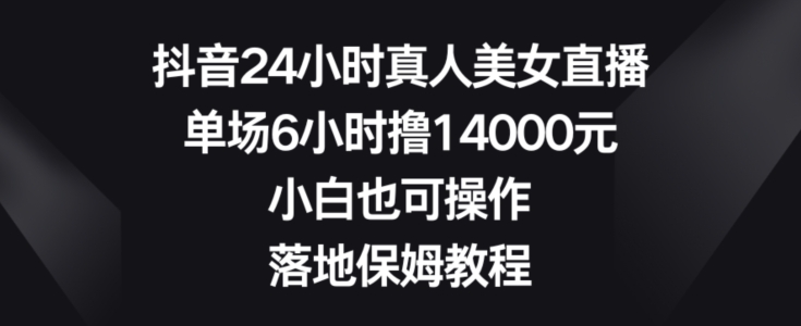 抖音24小时真人美女直播，单场6小时撸14000元，小白也可操作，落地保姆教程【揭秘】-锦年学吧