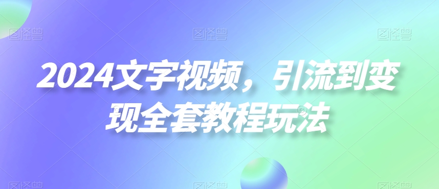 2024文字视频，引流到变现全套教程玩法【揭秘】-锦年学吧