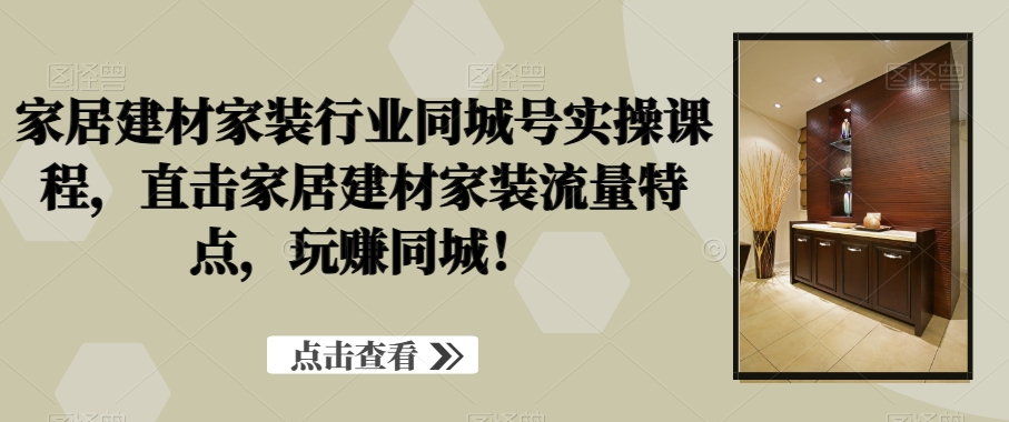 家居建材家装行业同城号实操课程，直击家居建材家装流量特点，玩赚同城！-锦年学吧