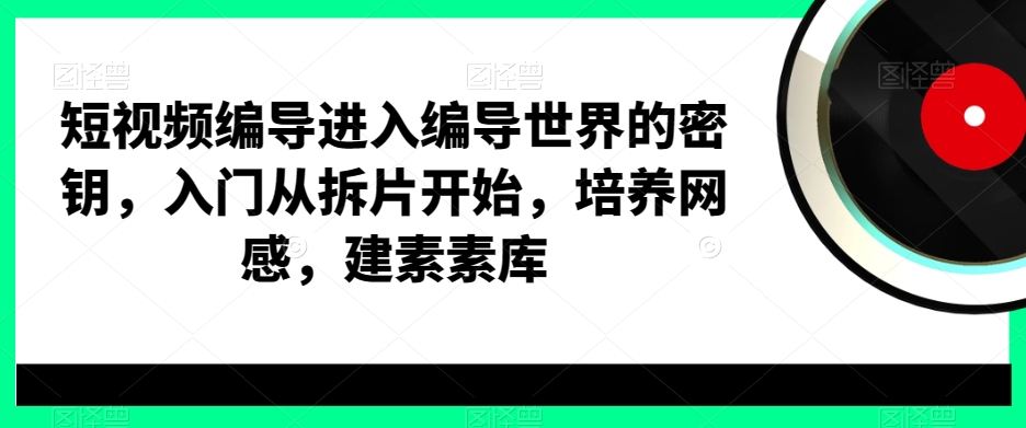 短视频编导进入编导世界的密钥，入门从拆片开始，培养网感，建素素库-锦年学吧