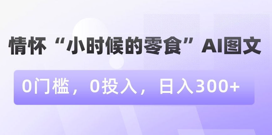 情怀“小时候的零食”AI图文，0门槛，0投入，日入300+【揭秘】-锦年学吧