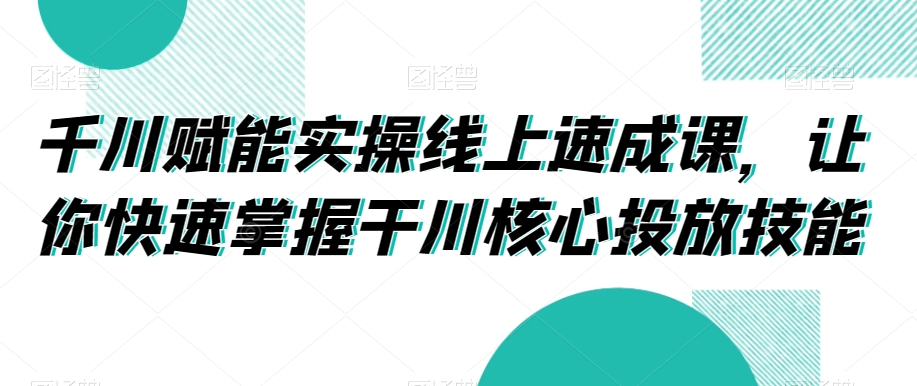 千川赋能实操线上速成课，让你快速掌握干川核心投放技能-锦年学吧