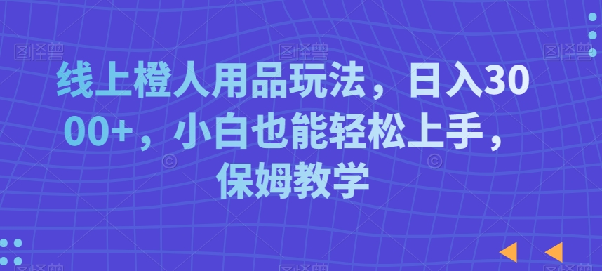 线上橙人用品玩法，日入3000+，小白也能轻松上手，保姆教学【揭秘】-锦年学吧