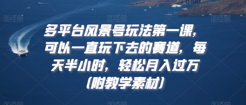 多平台风景号玩法第一课，可以一直玩下去的赛道，每天半小时，轻松月入过万（附教学素材）【揭秘】-锦年学吧