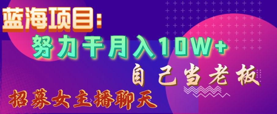 蓝海项目，努力干月入10W+，自己当老板，女主播招聘【揭秘】-锦年学吧