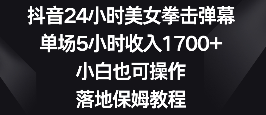 抖音24小时美女拳击弹幕，单场5小时收入1700+，小白也可操作，落地保姆教程【揭秘】-锦年学吧