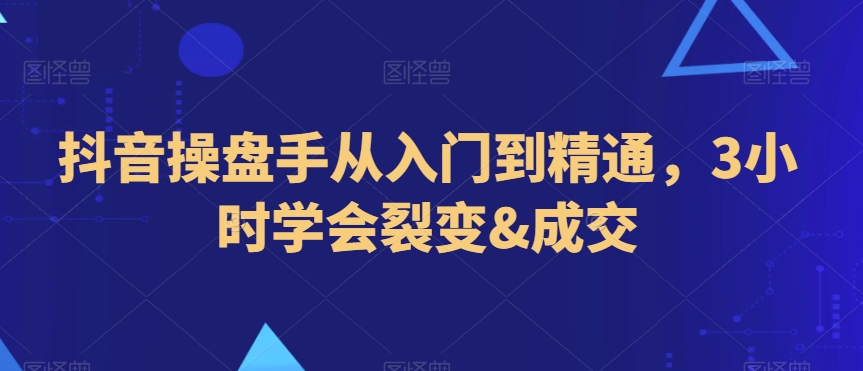 抖音操盘手从入门到精通，3小时学会裂变&成交-锦年学吧