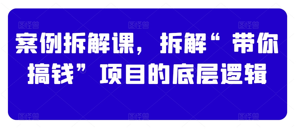 案例拆解课，拆解“带你搞钱”项目的底层逻辑-锦年学吧