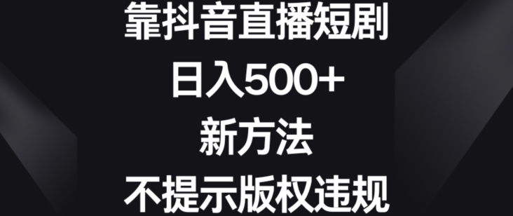 靠抖音直播短剧，日入500+，新方法、不提示版权违规【揭秘】-锦年学吧