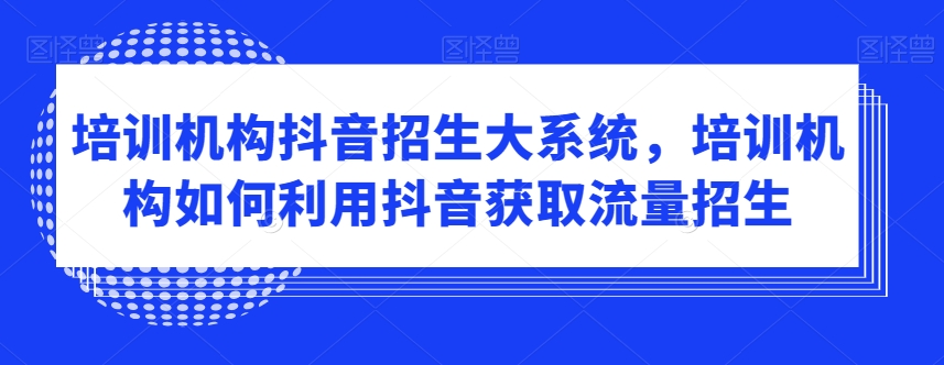 培训机构抖音招生大系统，培训机构如何利用抖音获取流量招生-锦年学吧