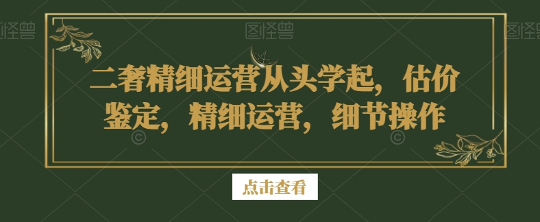 二奢精细运营从头学起，估价鉴定，精细运营，细节操作-锦年学吧