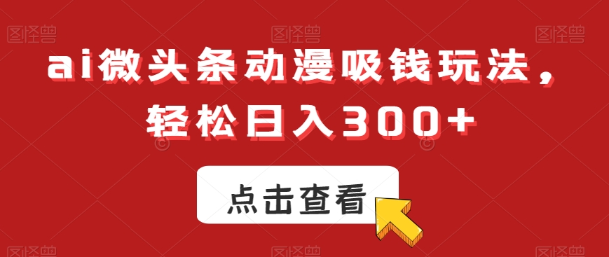 ai微头条动漫吸钱玩法，轻松日入300+【揭秘】-锦年学吧