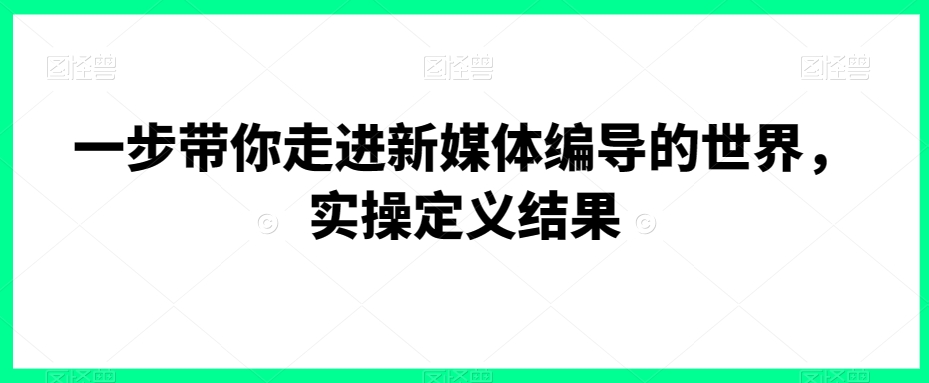 一步带你走进新媒体编导的世界，实操定义结果-锦年学吧