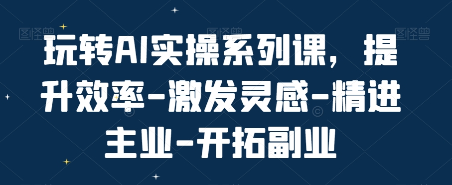 玩转AI实操系列课，提升效率-激发灵感-精进主业-开拓副业-锦年学吧