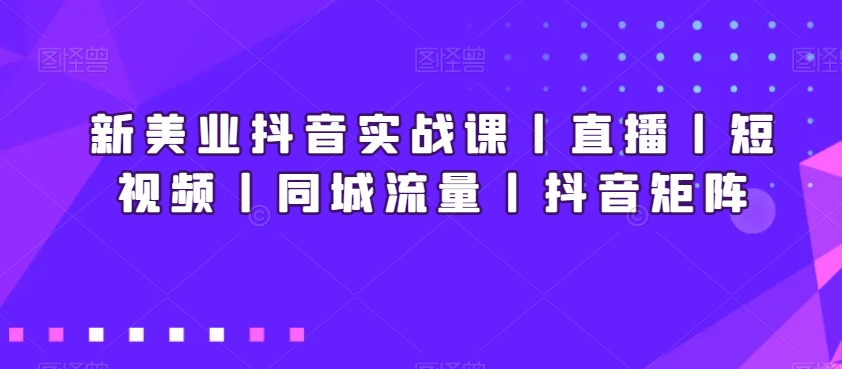 新美业抖音实战课丨直播丨短视频丨同城流量丨抖音矩阵-锦年学吧