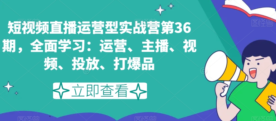 短视频直播运营型实战营第36期，全面学习：运营、主播、视频、投放、打爆品-锦年学吧