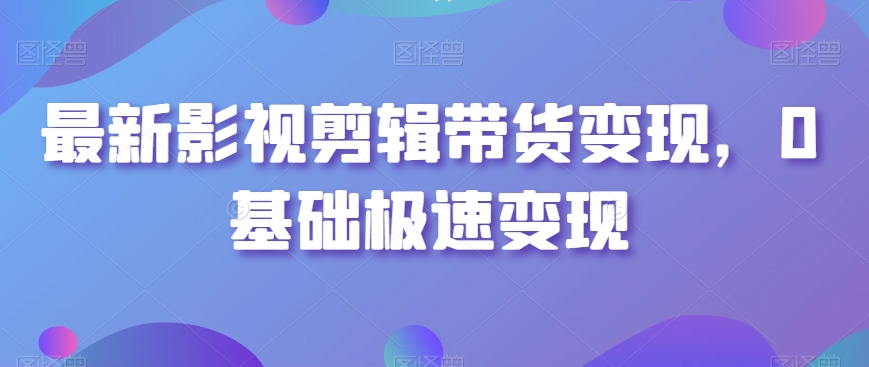 最新影视剪辑带货变现，0基础极速变现-锦年学吧