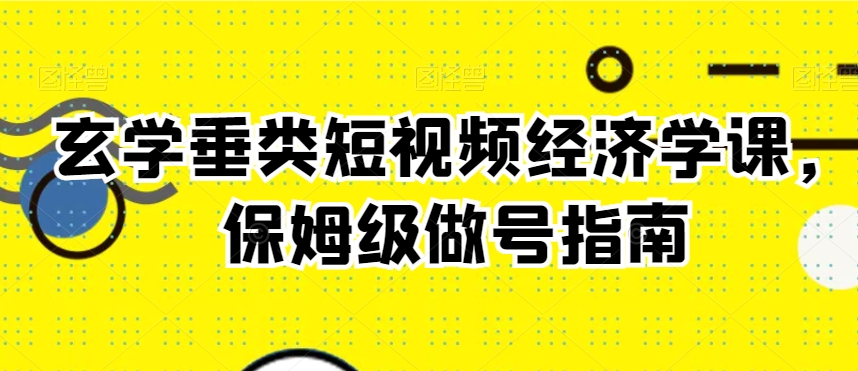 玄学垂类短视频经济学课，保姆级做号指南-锦年学吧