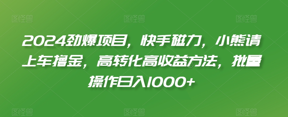 2024劲爆项目，快手磁力，小熊请上车撸金，高转化高收益方法，批量操作日入1000+【揭秘】-锦年学吧