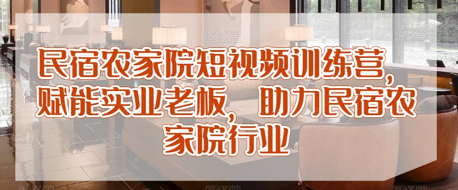 民宿农家院短视频训练营，赋能实业老板，助力民宿农家院行业-锦年学吧