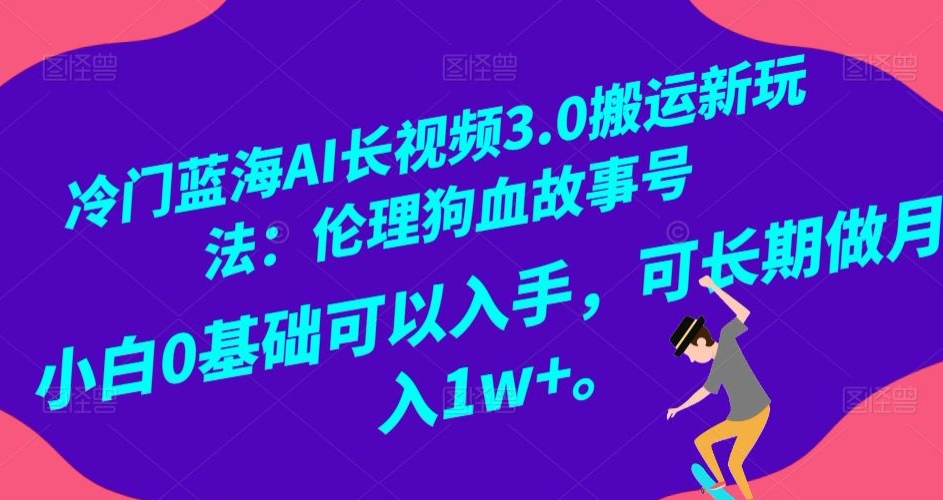 冷门蓝海AI长视频3.0搬运新玩法：伦理狗血故事号，小白0基础可以入手，可长期做月入1w+【揭秘】-锦年学吧