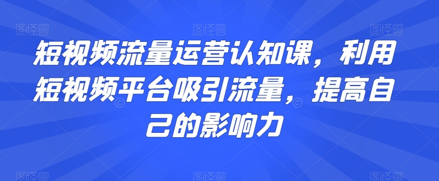 短视频流量运营认知课，利用短视频平台吸引流量，提高自己的影响力-锦年学吧